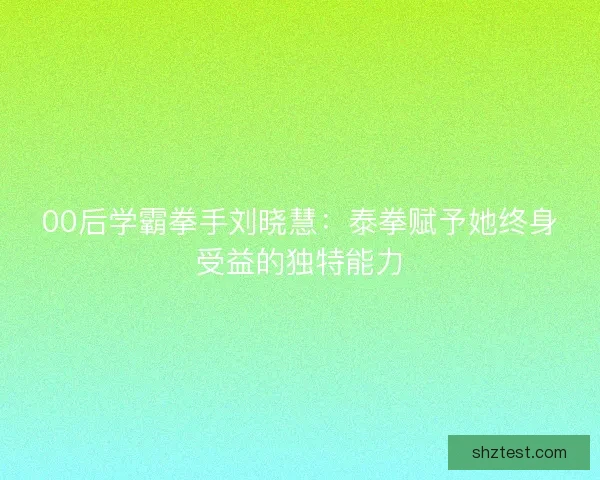 00后学霸拳手刘晓慧：泰拳赋予她终身受益的独特能力