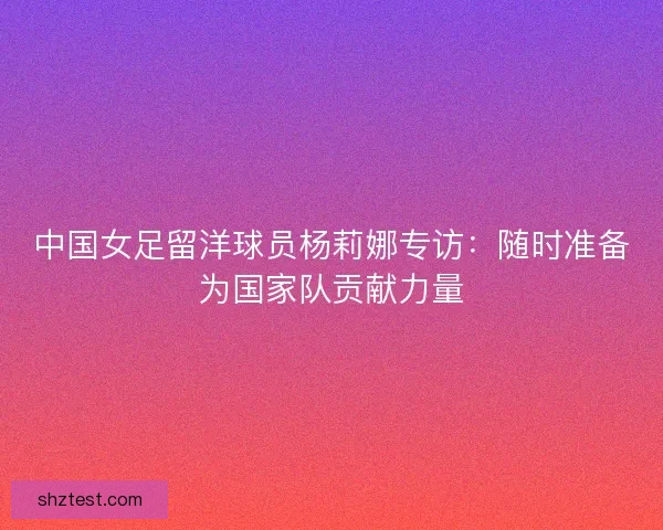 中国女足留洋球员杨莉娜专访：随时准备为国家队贡献力量