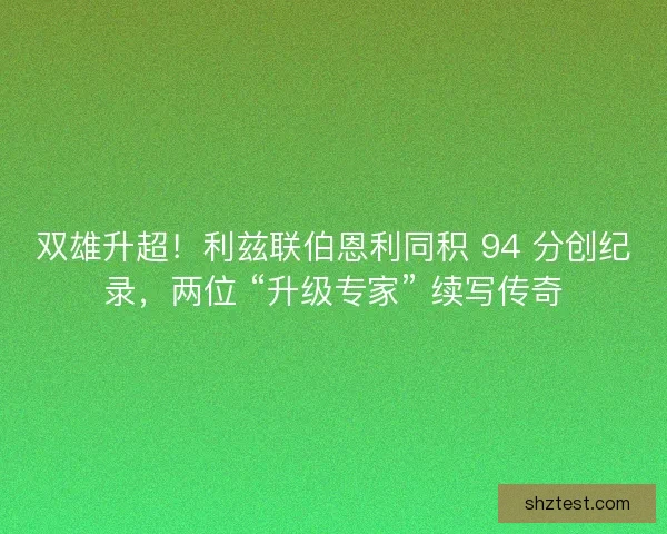 双雄升超！利兹联伯恩利同积 94 分创纪录，两位 “升级专家” 续写传奇