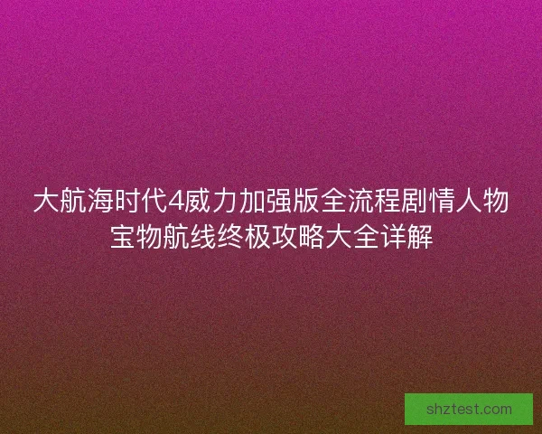 大航海时代4威力加强版全流程剧情人物宝物航线终极攻略大全详解