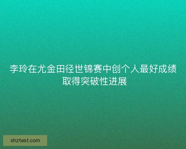 李玲在尤金田径世锦赛中创个人最好成绩 取得突破性进展