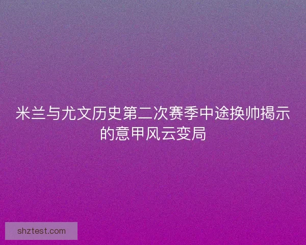 米兰与尤文历史第二次赛季中途换帅揭示的意甲风云变局