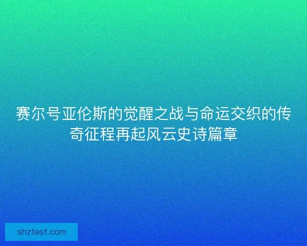 赛尔号亚伦斯的觉醒之战与命运交织的传奇征程再起风云史诗篇章