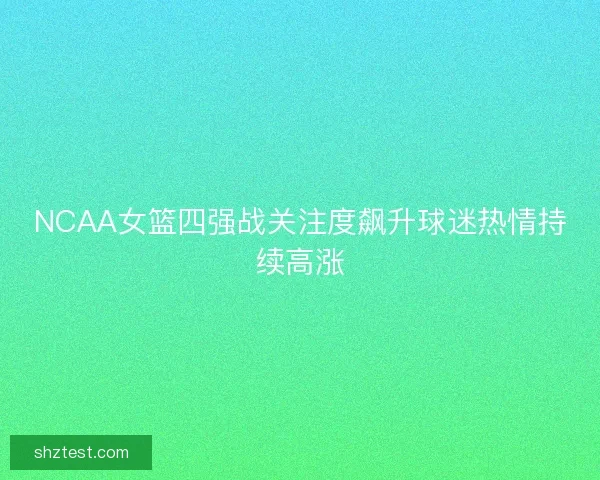 NCAA女篮四强战关注度飙升球迷热情持续高涨
