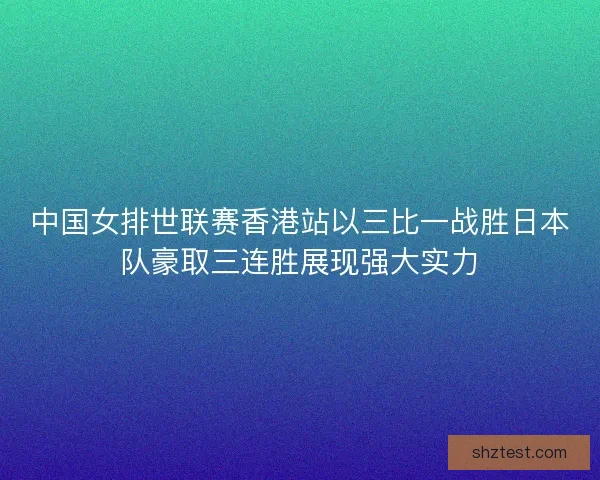中国女排世联赛香港站以三比一战胜日本队豪取三连胜展现强大实力
