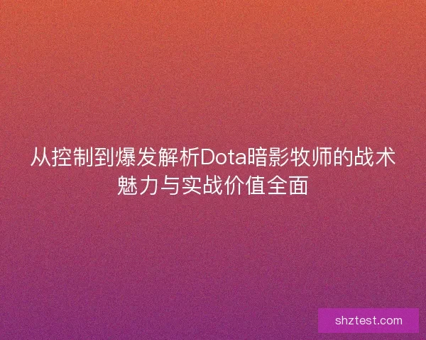 从控制到爆发解析Dota暗影牧师的战术魅力与实战价值全面