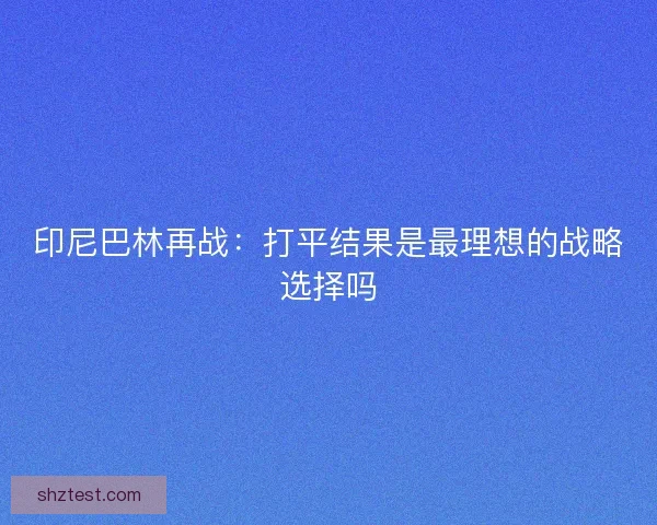 印尼巴林再战：打平结果是最理想的战略选择吗