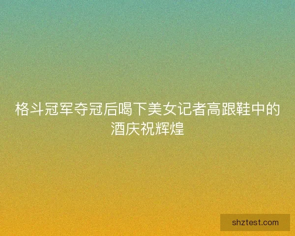 格斗冠军夺冠后喝下美女记者高跟鞋中的酒庆祝辉煌