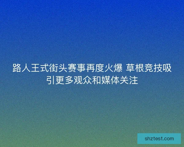路人王式街头赛事再度火爆 草根竞技吸引更多观众和媒体关注