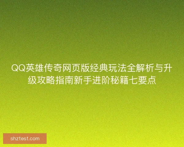 QQ英雄传奇网页版经典玩法全解析与升级攻略指南新手进阶秘籍七要点