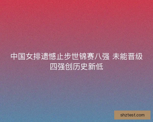 中国女排遗憾止步世锦赛八强 未能晋级四强创历史新低