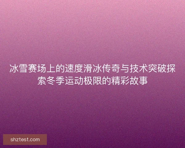 冰雪赛场上的速度滑冰传奇与技术突破探索冬季运动极限的精彩故事