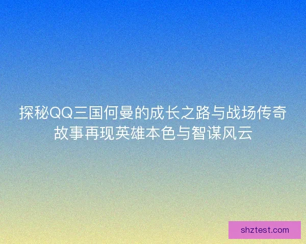 探秘QQ三国何曼的成长之路与战场传奇故事再现英雄本色与智谋风云