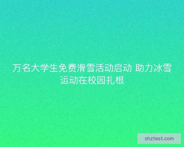 万名大学生免费滑雪活动启动 助力冰雪运动在校园扎根