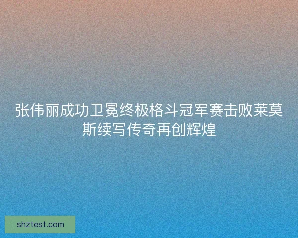 张伟丽成功卫冕终极格斗冠军赛击败莱莫斯续写传奇再创辉煌