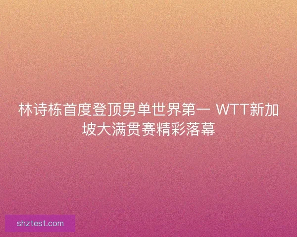 林诗栋首度登顶男单世界第一 WTT新加坡大满贯赛精彩落幕