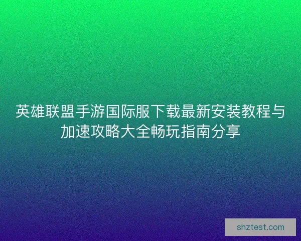 英雄联盟手游国际服下载最新安装教程与加速攻略大全畅玩指南分享