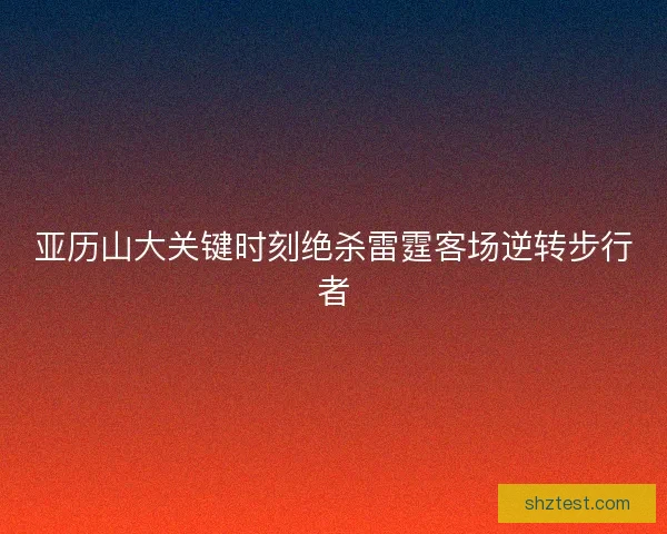 亚历山大关键时刻绝杀雷霆客场逆转步行者