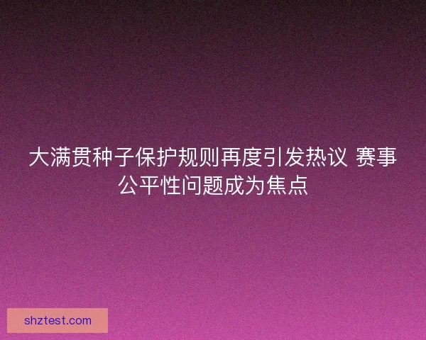 大满贯种子保护规则再度引发热议 赛事公平性问题成为焦点 大满贯种子保护规则再度引发热议 赛事公平性问题成为焦点