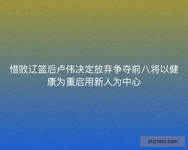 惜败辽篮后卢伟决定放弃争夺前八将以健康为重启用新人为中心 惜败辽篮后卢伟决定放弃争夺前八将以健康为重启用新人为中心