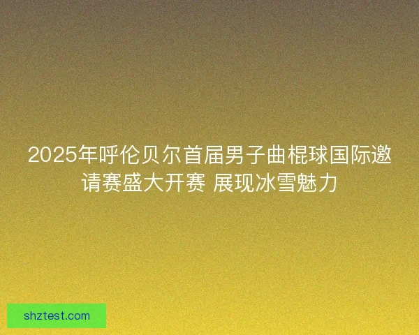 2025年呼伦贝尔首届男子曲棍球国际邀请赛盛大开赛 展现冰雪魅力 2025年呼伦贝尔首届男子曲棍球国际邀请赛盛大开赛 展现冰雪魅力