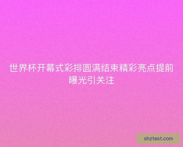 世界杯开幕式彩排圆满结束精彩亮点提前曝光引关注 世界杯开幕式彩排圆满结束精彩亮点提前曝光引关注