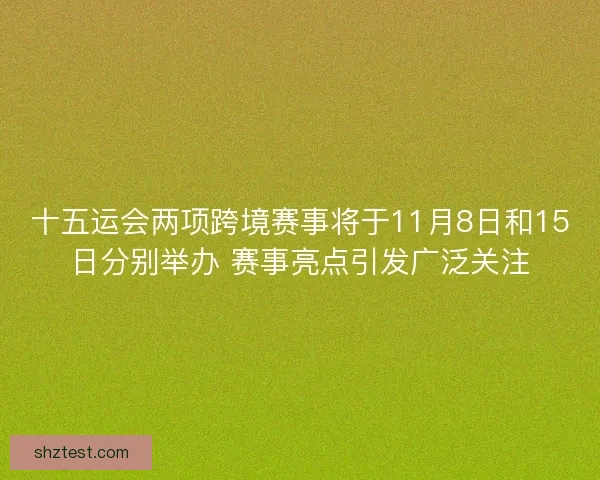十五运会两项跨境赛事将于11月8日和15日分别举办 赛事亮点引发广泛关注 十五运会两项跨境赛事将于11月8日和15日分别举办 赛事亮点引发广泛关注