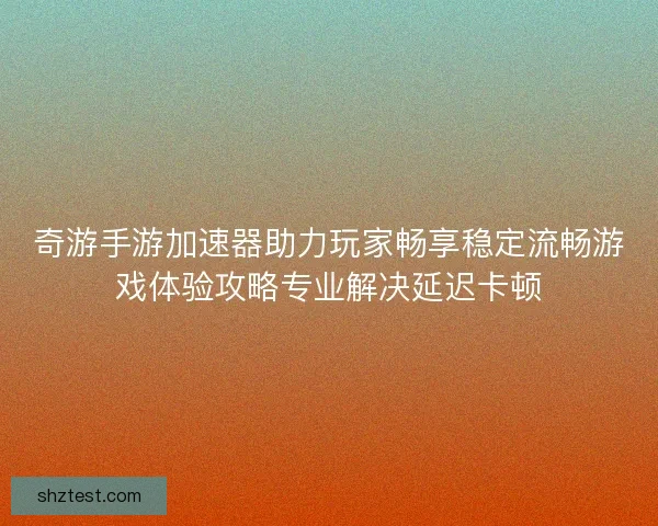 奇游手游加速器助力玩家畅享稳定流畅游戏体验攻略专业解决延迟卡顿 奇游手游加速器助力玩家畅享稳定流畅游戏体验攻略专业解决延迟卡顿
