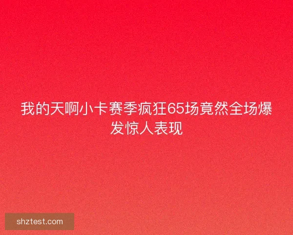我的天啊小卡赛季疯狂65场竟然全场爆发惊人表现
