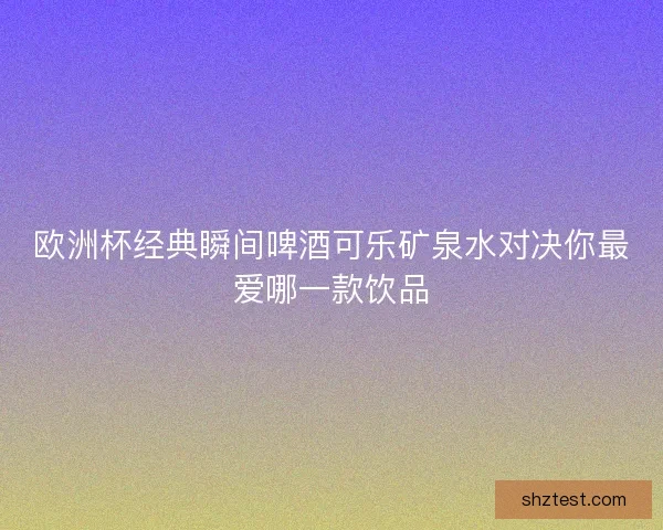 欧洲杯经典瞬间啤酒可乐矿泉水对决你最爱哪一款饮品 欧洲杯经典瞬间啤酒可乐矿泉水对决你最爱哪一款饮品