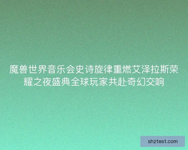 魔兽世界音乐会史诗旋律重燃艾泽拉斯荣耀之夜盛典全球玩家共赴奇幻交响