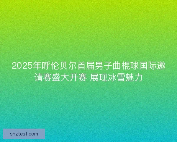 2025年呼伦贝尔首届男子曲棍球国际邀请赛盛大开赛 展现冰雪魅力