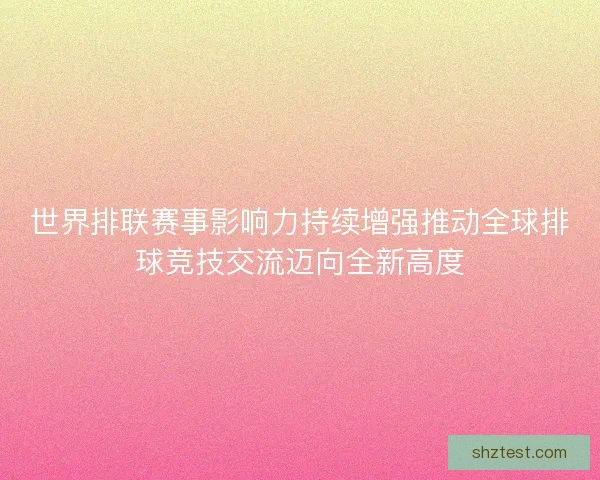 世界排联赛事影响力持续增强推动全球排球竞技交流迈向全新高度