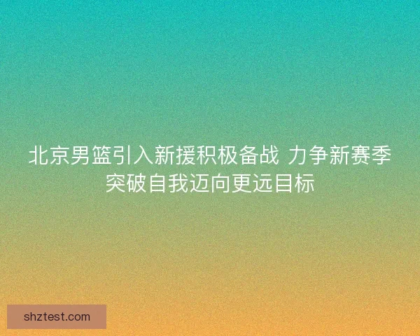 北京男篮引入新援积极备战 力争新赛季突破自我迈向更远目标