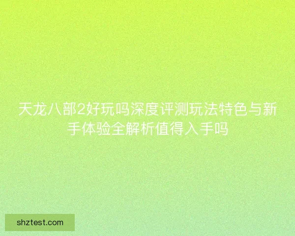 天龙八部2好玩吗深度评测玩法特色与新手体验全解析值得入手吗
