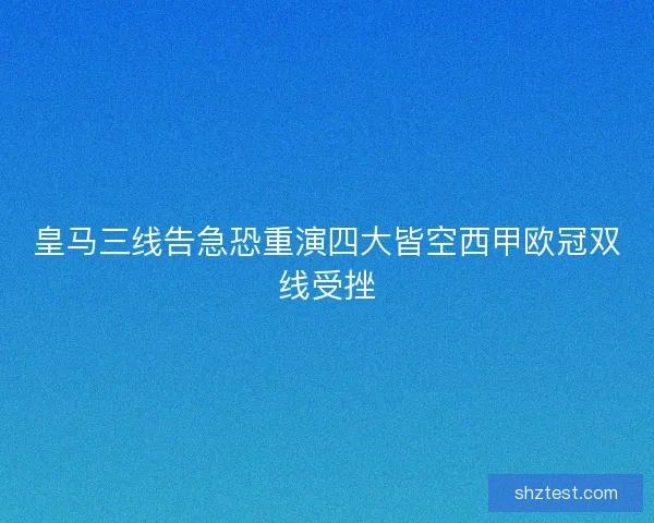 皇马三线告急恐重演四大皆空西甲欧冠双线受挫