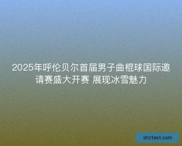 2025年呼伦贝尔首届男子曲棍球国际邀请赛盛大开赛 展现冰雪魅力