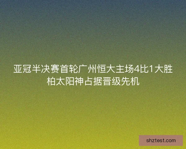亚冠半决赛首轮广州恒大主场4比1大胜柏太阳神占据晋级先机