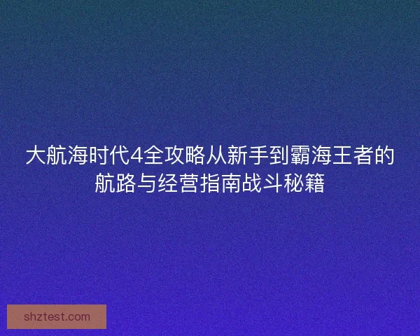 大航海时代4全攻略从新手到霸海王者的航路与经营指南战斗秘籍
