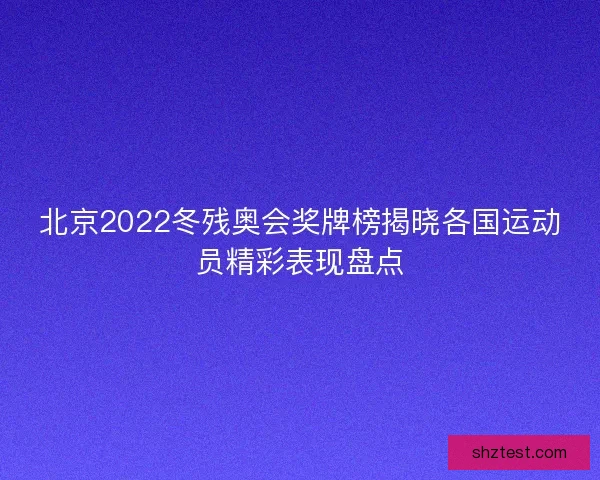 北京2022冬残奥会奖牌榜揭晓各国运动员精彩表现盘点