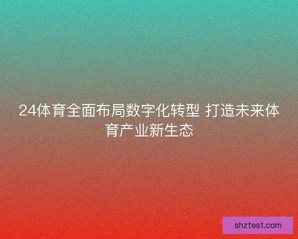 24体育全面布局数字化转型 打造未来体育产业新生态