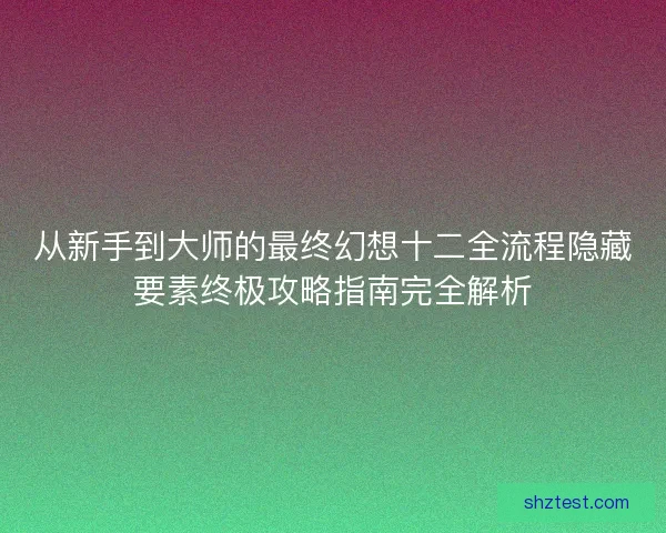 从新手到大师的最终幻想十二全流程隐藏要素终极攻略指南完全解析