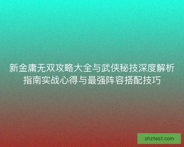 新金庸无双攻略大全与武侠秘技深度解析指南实战心得与最强阵容搭配技巧