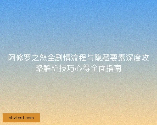 阿修罗之怒全剧情流程与隐藏要素深度攻略解析技巧心得全面指南
